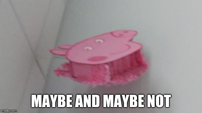 Creepy Peppa Pig | MAYBE AND MAYBE NOT | image tagged in creepy peppa pig | made w/ Imgflip meme maker