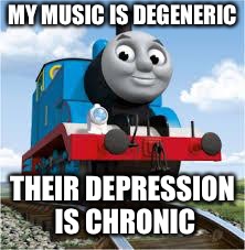 thomas the train | MY MUSIC IS DEGENERIC; THEIR DEPRESSION IS CHRONIC | image tagged in thomas the train | made w/ Imgflip meme maker