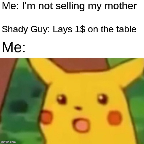 Surprised Pikachu | Me: I'm not selling my mother; Shady Guy: Lays 1$ on the table; Me: | image tagged in memes,surprised pikachu | made w/ Imgflip meme maker