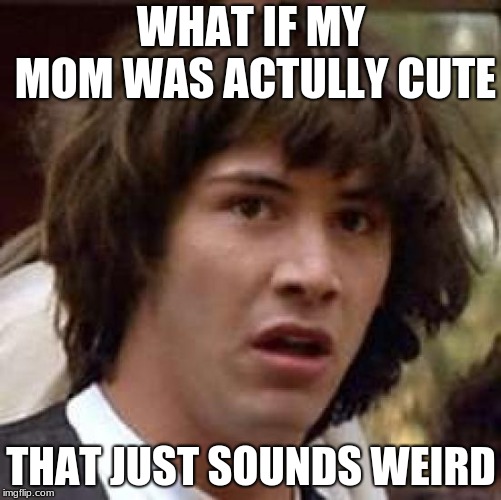 Conspiracy Keanu Meme | WHAT IF MY MOM WAS ACTULLY CUTE; THAT JUST SOUNDS WEIRD | image tagged in memes,conspiracy keanu | made w/ Imgflip meme maker