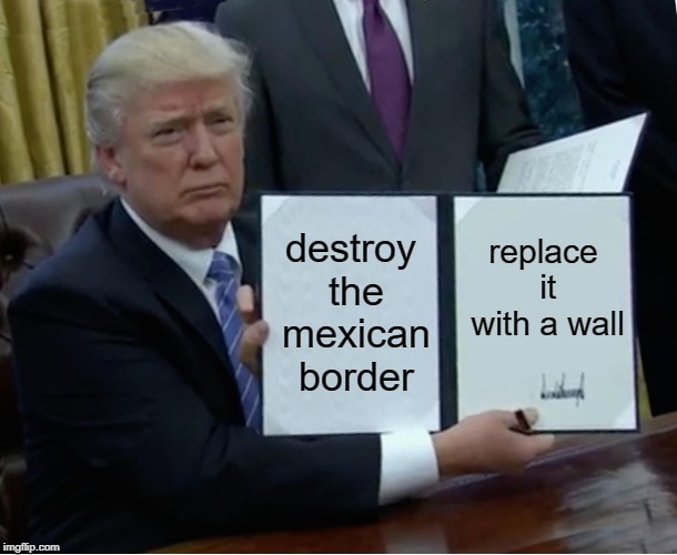 Trump Bill Signing Meme | destroy the mexican border; replace it with a wall | image tagged in memes,trump bill signing | made w/ Imgflip meme maker