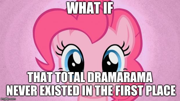 Why need TPP (Total PenisPoop)? | WHAT IF; THAT TOTAL DRAMARAMA NEVER EXISTED IN THE FIRST PLACE | image tagged in pinkie pie,total dramarama,cartoon network | made w/ Imgflip meme maker