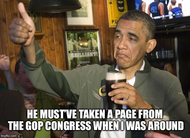 Obama beer | HE MUST’VE TAKEN A PAGE FROM THE GOP CONGRESS WHEN I WAS AROUND | image tagged in obama beer | made w/ Imgflip meme maker