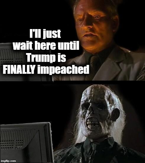 Poor CNN and all those late night hosts | I'll just wait here until Trump is FINALLY impeached | image tagged in memes,ill just wait here | made w/ Imgflip meme maker