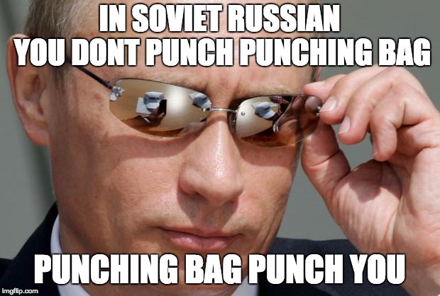 In Soviet Russia | IN SOVIET RUSSIAN YOU DONT PUNCH PUNCHING BAG; PUNCHING BAG PUNCH YOU | image tagged in in soviet russia | made w/ Imgflip meme maker