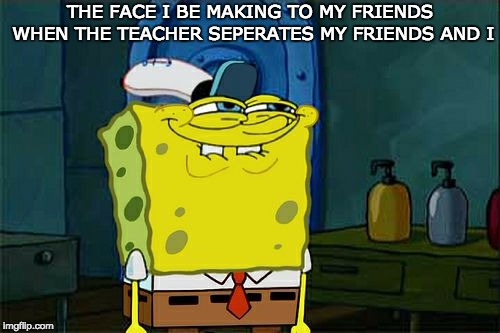 Don't You Squidward | THE FACE I BE MAKING TO MY FRIENDS WHEN THE TEACHER SEPERATES MY FRIENDS AND I | image tagged in memes,dont you squidward | made w/ Imgflip meme maker