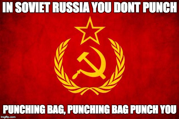 In Soviet Russia | IN SOVIET RUSSIA YOU DONT PUNCH PUNCHING BAG, PUNCHING BAG PUNCH YOU | image tagged in in soviet russia | made w/ Imgflip meme maker