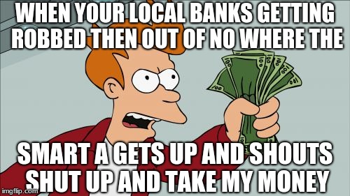 Shut Up And Take My Money Fry Meme | WHEN YOUR LOCAL BANKS GETTING ROBBED THEN OUT OF NO WHERE THE; SMART A GETS UP AND SHOUTS SHUT UP AND TAKE MY MONEY | image tagged in memes,shut up and take my money fry | made w/ Imgflip meme maker