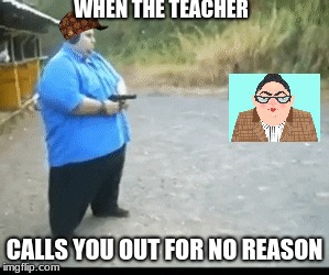 Teachers.... | WHEN THE TEACHER; CALLS YOU OUT FOR NO REASON | image tagged in when,your,teacher,calls,you,out | made w/ Imgflip meme maker