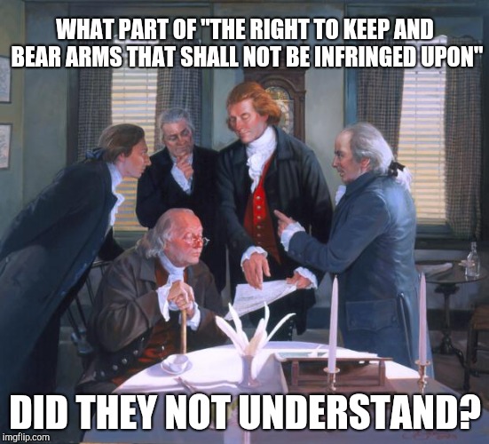 Founding Fathers | WHAT PART OF "THE RIGHT TO KEEP AND BEAR ARMS THAT SHALL NOT BE INFRINGED UPON"; DID THEY NOT UNDERSTAND? | image tagged in founding fathers | made w/ Imgflip meme maker