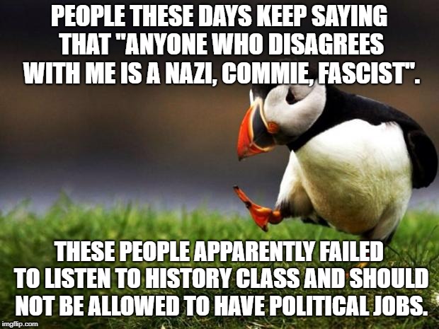 Politics is best left to those with a rational mind. | PEOPLE THESE DAYS KEEP SAYING THAT "ANYONE WHO DISAGREES WITH ME IS A NAZI, COMMIE, FASCIST". THESE PEOPLE APPARENTLY FAILED TO LISTEN TO HISTORY CLASS AND SHOULD NOT BE ALLOWED TO HAVE POLITICAL JOBS. | image tagged in memes,unpopular opinion puffin | made w/ Imgflip meme maker