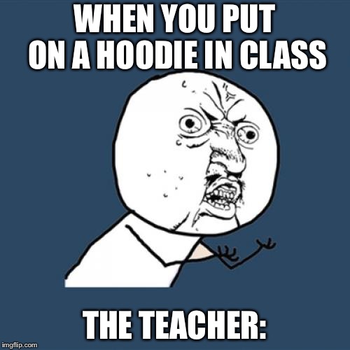 Y U No | WHEN YOU PUT ON A HOODIE IN CLASS; THE TEACHER: | image tagged in memes,y u no | made w/ Imgflip meme maker