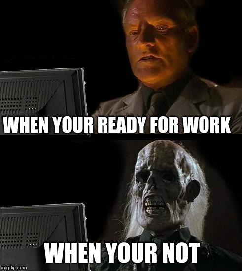I'll Just Wait Here Meme | WHEN YOUR READY FOR WORK; WHEN YOUR NOT | image tagged in memes,ill just wait here | made w/ Imgflip meme maker