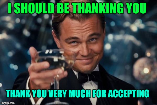 Leonardo Dicaprio Cheers Meme | I SHOULD BE THANKING YOU THANK YOU VERY MUCH FOR ACCEPTING | image tagged in memes,leonardo dicaprio cheers | made w/ Imgflip meme maker