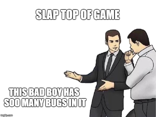Car Salesman Slaps Hood Meme | SLAP TOP OF GAME THIS BAD BOY HAS SOO MANY BUGS IN IT | image tagged in memes,car salesman slaps hood | made w/ Imgflip meme maker