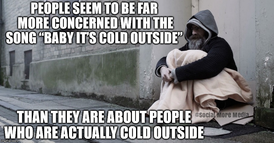 I'm sick of hearing about "Baby It's Cold Outside"  | PEOPLE SEEM TO BE FAR MORE CONCERNED WITH THE SONG “BABY IT’S COLD OUTSIDE”; THAN THEY ARE ABOUT PEOPLE WHO ARE ACTUALLY COLD OUTSIDE | image tagged in baby it's cold outside,homeless,winter,cold,social more media | made w/ Imgflip meme maker