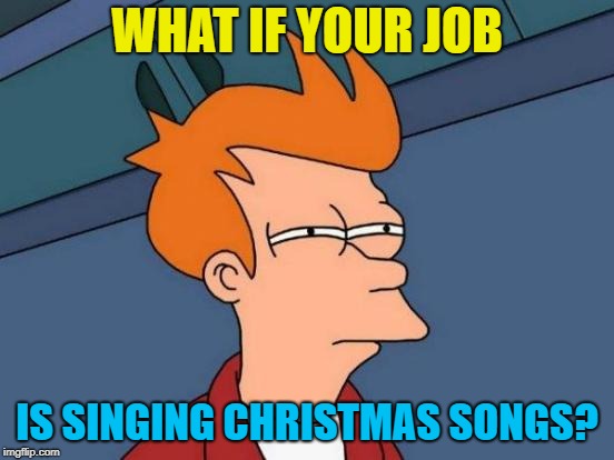 Futurama Fry Meme | WHAT IF YOUR JOB IS SINGING CHRISTMAS SONGS? | image tagged in memes,futurama fry | made w/ Imgflip meme maker