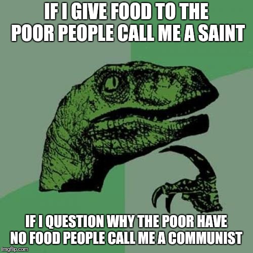 Philosoraptor | IF I GIVE FOOD TO THE POOR PEOPLE CALL ME A SAINT; IF I QUESTION WHY THE POOR HAVE NO FOOD PEOPLE CALL ME A COMMUNIST | image tagged in memes,philosoraptor | made w/ Imgflip meme maker
