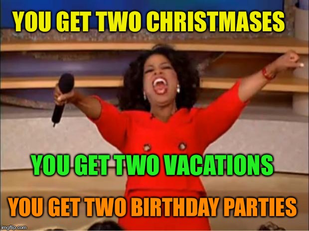 Oprah You Get A Meme | YOU GET TWO CHRISTMASES YOU GET TWO BIRTHDAY PARTIES YOU GET TWO VACATIONS | image tagged in memes,oprah you get a | made w/ Imgflip meme maker