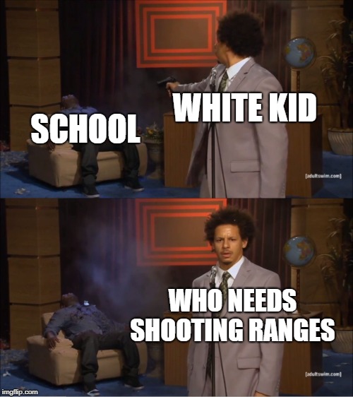 Who Killed Hannibal | WHITE KID; SCHOOL; WHO NEEDS SHOOTING RANGES | image tagged in memes,who killed hannibal | made w/ Imgflip meme maker