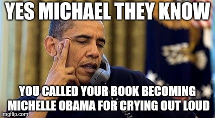 Obama On Phone | YES MICHAEL THEY KNOW; YOU CALLED YOUR BOOK BECOMING MICHELLE OBAMA FOR CRYING OUT LOUD | image tagged in obama on phone | made w/ Imgflip meme maker