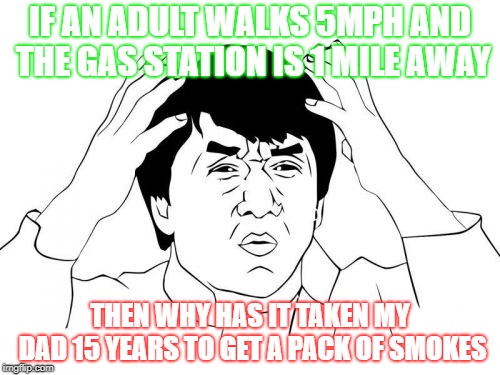 Jackie Chan WTF Meme | IF AN ADULT WALKS 5MPH AND THE GAS STATION IS 1 MILE AWAY; THEN WHY HAS IT TAKEN MY DAD 15 YEARS TO GET A PACK OF SMOKES | image tagged in memes,jackie chan wtf | made w/ Imgflip meme maker