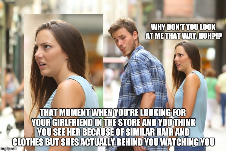 Distracted Boyfriend Meme | WHY DON'T YOU LOOK AT ME THAT WAY, HUH?!? THAT MOMENT WHEN YOU'RE LOOKING FOR YOUR GIRLFRIEND IN THE STORE AND YOU THINK YOU SEE HER BECAUSE OF SIMILAR HAIR AND CLOTHES BUT SHES ACTUALLY BEHIND YOU WATCHING YOU | image tagged in memes,distracted boyfriend | made w/ Imgflip meme maker