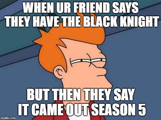 Futurama Fry Meme | WHEN UR FRIEND SAYS THEY HAVE THE BLACK KNIGHT; BUT THEN THEY SAY IT CAME OUT SEASON 5 | image tagged in memes,futurama fry | made w/ Imgflip meme maker