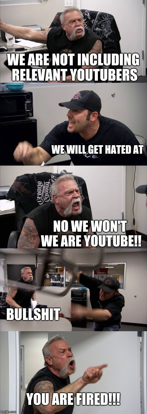 American Chopper Argument | WE ARE NOT INCLUDING RELEVANT YOUTUBERS; WE WILL GET HATED AT; NO WE WON'T WE ARE YOUTUBE!! BULLSHIT; YOU ARE FIRED!!! | image tagged in memes,american chopper argument | made w/ Imgflip meme maker