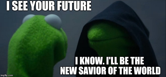 Evil Kermit | I SEE YOUR FUTURE; I KNOW. I'LL BE THE NEW SAVIOR OF THE WORLD | image tagged in memes,evil kermit | made w/ Imgflip meme maker