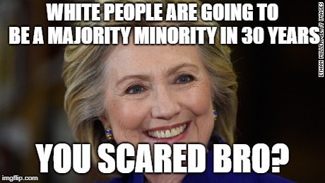 Cant breed like the Latinos :/ | WHITE PEOPLE ARE GOING TO BE A MAJORITY MINORITY IN 30 YEARS; YOU SCARED BRO? | image tagged in hillary clinton u mad | made w/ Imgflip meme maker