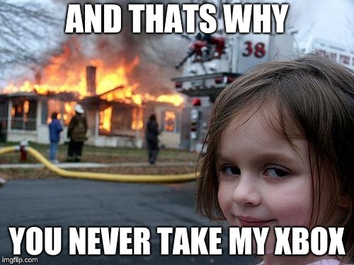 Disaster Girl | AND THATS WHY; YOU NEVER TAKE MY XBOX | image tagged in memes,disaster girl | made w/ Imgflip meme maker