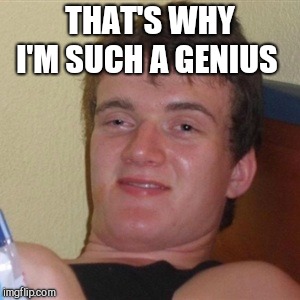 High/Drunk guy | THAT'S WHY I'M SUCH A GENIUS | image tagged in high/drunk guy | made w/ Imgflip meme maker