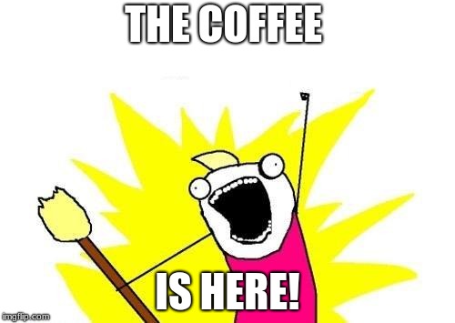 X All The Y Meme | THE COFFEE; IS HERE! | image tagged in memes,x all the y | made w/ Imgflip meme maker