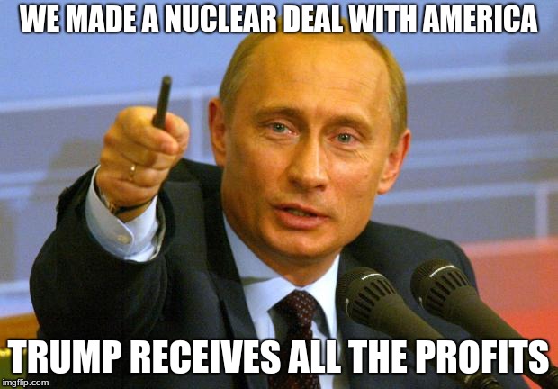 Good Guy Putin | WE MADE A NUCLEAR DEAL WITH AMERICA; TRUMP RECEIVES ALL THE PROFITS | image tagged in memes,good guy putin | made w/ Imgflip meme maker