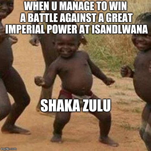 Third World Success Kid Meme | WHEN U MANAGE TO WIN A BATTLE AGAINST A GREAT IMPERIAL POWER AT ISANDLWANA; SHAKA ZULU | image tagged in memes,third world success kid | made w/ Imgflip meme maker