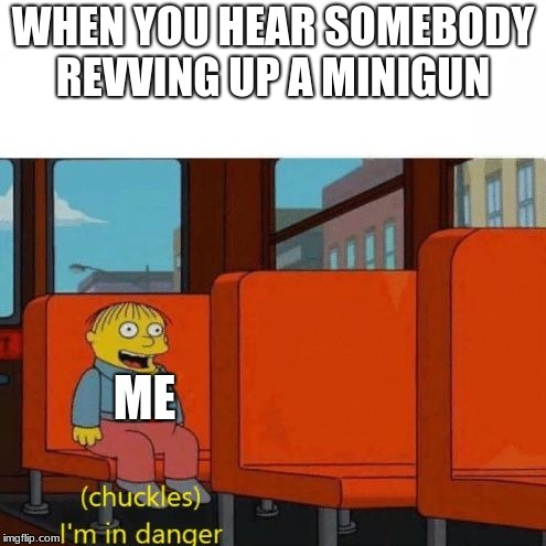 Chuckles, I’m in danger | WHEN YOU HEAR SOMEBODY REVVING UP A MINIGUN; ME | image tagged in chuckles im in danger | made w/ Imgflip meme maker