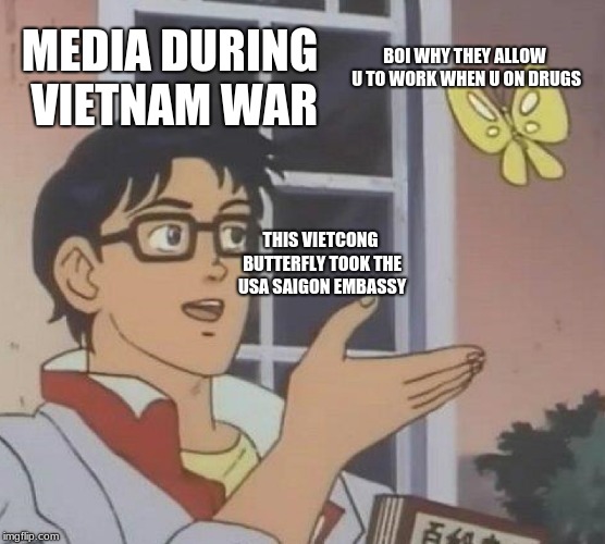 Is This A Pigeon Meme | MEDIA DURING VIETNAM WAR; BOI WHY THEY ALLOW U TO WORK WHEN U ON DRUGS; THIS VIETCONG BUTTERFLY TOOK THE USA SAIGON EMBASSY | image tagged in memes,is this a pigeon | made w/ Imgflip meme maker