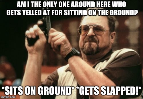 Am I The Only One Around Here | AM I THE ONLY ONE AROUND HERE WHO GETS YELLED AT FOR SITTING ON THE GROUND? *SITS ON GROUND* *GETS SLAPPED!* | image tagged in memes,am i the only one around here | made w/ Imgflip meme maker