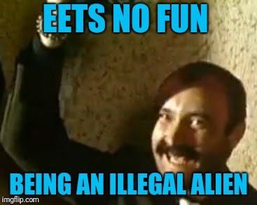 EETS NO FUN BEING AN ILLEGAL ALIEN | made w/ Imgflip meme maker