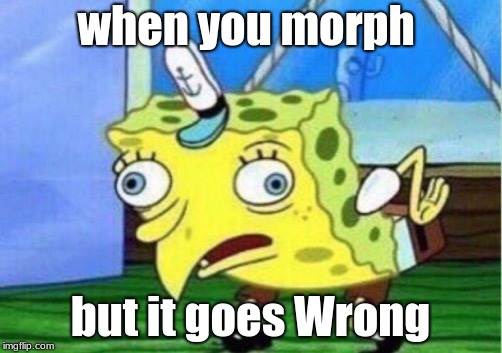 Mocking Spongebob Meme | when you morph; but it goes Wrong | image tagged in memes,mocking spongebob | made w/ Imgflip meme maker