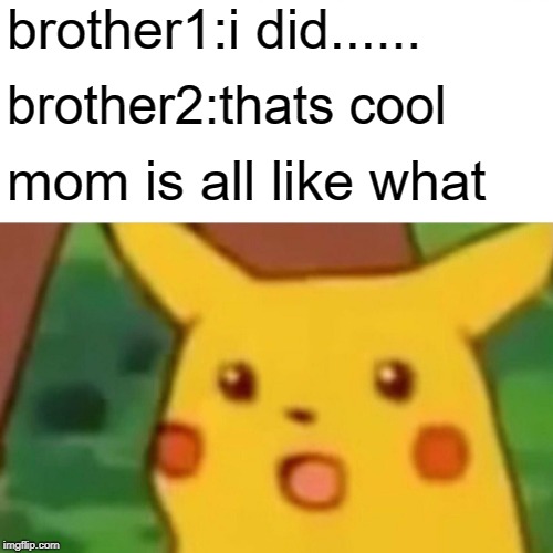 Surprised Pikachu | brother1:i did...... brother2:thats cool; mom is all like what | image tagged in memes,surprised pikachu | made w/ Imgflip meme maker