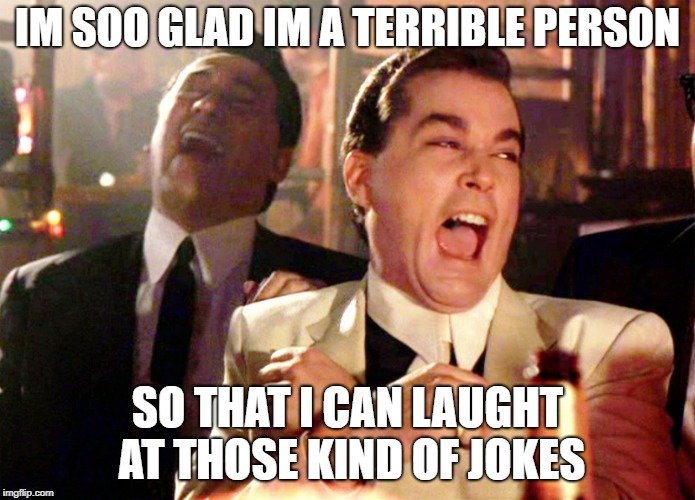 goodfellas laughter | IM SOO GLAD IM A TERRIBLE PERSON SO THAT I CAN LAUGHT AT THOSE KIND OF JOKES | image tagged in goodfellas laughter | made w/ Imgflip meme maker
