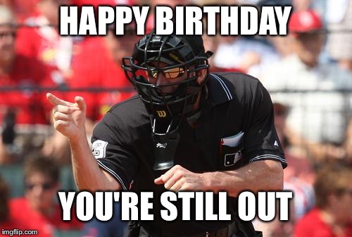 Umpire | HAPPY BIRTHDAY; YOU'RE STILL OUT | image tagged in umpire | made w/ Imgflip meme maker