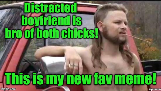 almost politically correct redneck | Distracted boyfriend is bro of both chicks! This is my new fav meme! | image tagged in almost politically correct redneck | made w/ Imgflip meme maker