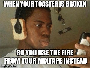 Your Fire Mixtape | WHEN YOUR TOASTER IS BROKEN; SO YOU USE THE FIRE FROM YOUR MIXTAPE INSTEAD | image tagged in mixtape | made w/ Imgflip meme maker