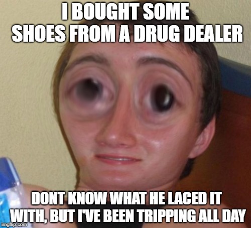 10 Guy | I BOUGHT SOME SHOES FROM A DRUG DEALER; DONT KNOW WHAT HE LACED IT WITH, BUT I'VE BEEN TRIPPING ALL DAY | image tagged in 10-guy squishy,bad pun,10 guy,drugs,shoes | made w/ Imgflip meme maker