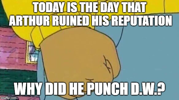 Arthur Fist | TODAY IS THE DAY THAT ARTHUR RUINED HIS REPUTATION; WHY DID HE PUNCH D.W.? | image tagged in memes,arthur fist | made w/ Imgflip meme maker