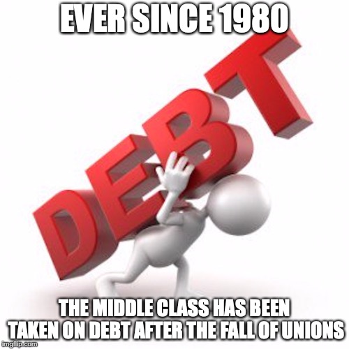 Debt | EVER SINCE 1980; THE MIDDLE CLASS HAS BEEN TAKEN ON DEBT AFTER THE FALL OF UNIONS | image tagged in debt,memes | made w/ Imgflip meme maker