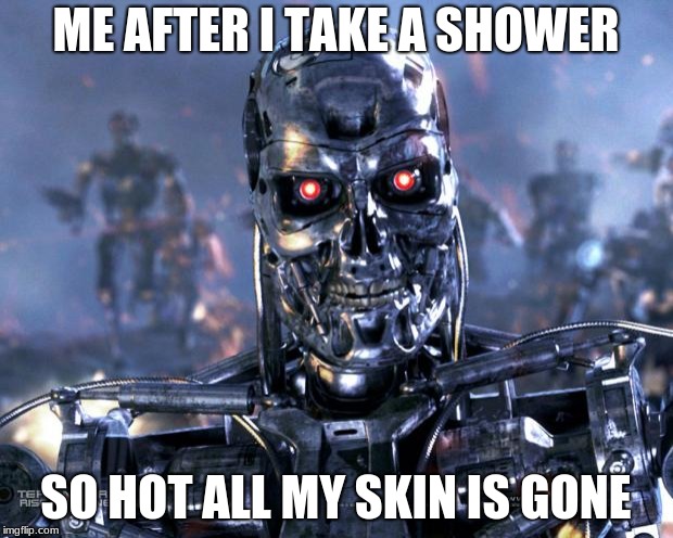 Terminator Robot T-800 | ME AFTER I TAKE A SHOWER; SO HOT ALL MY SKIN IS GONE | image tagged in terminator robot t-800 | made w/ Imgflip meme maker